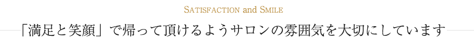 「満足と笑顔」で帰って頂けるようサロンの雰囲気を大切にしています